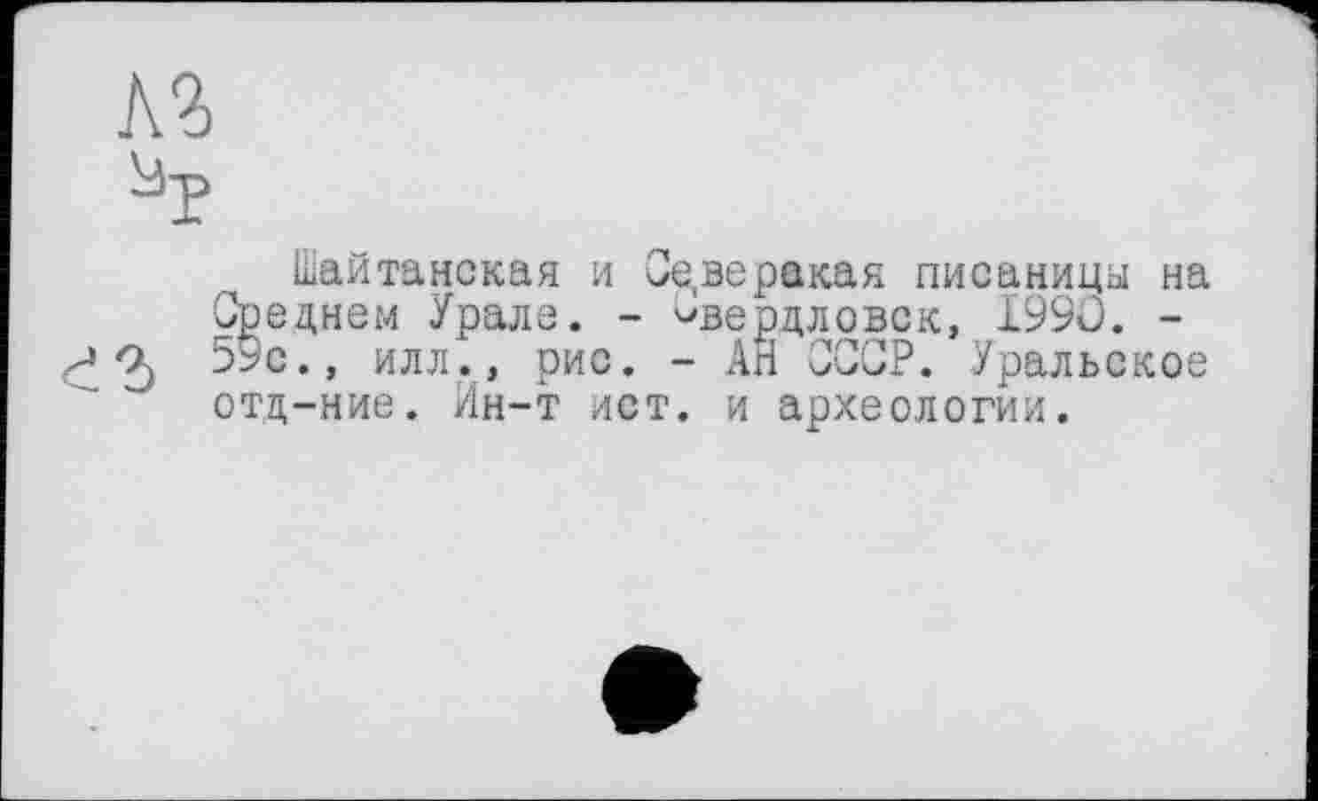 ﻿Че
Шайтанская и Се,веракая писаницы на Среднем Урале. - чвердловок, 1990. -а, 59с., илл., рис. - АН СССР. Уральское отд-ние. Ин-т ист. и археологии.